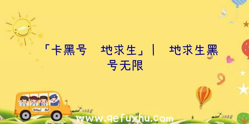 「卡黑号绝地求生」|绝地求生黑号无限